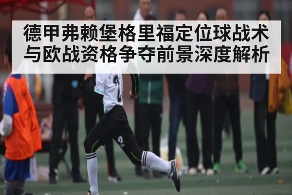 德甲弗赖堡格里福定位球战术与欧战资格争夺前景深度解析