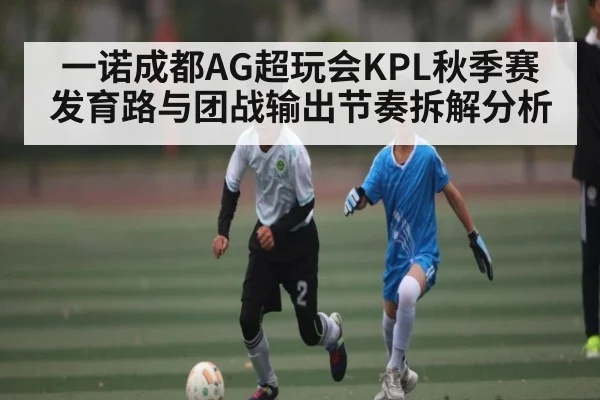 一诺成都AG超玩会KPL秋季赛发育路与团战输出节奏拆解分析