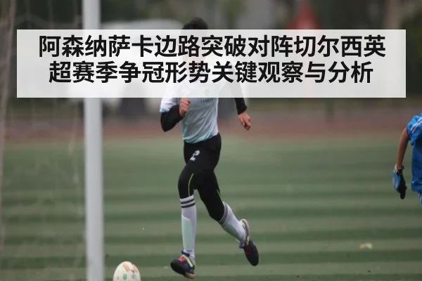 阿森纳萨卡边路突破对阵切尔西英超赛季争冠形势关键观察与分析