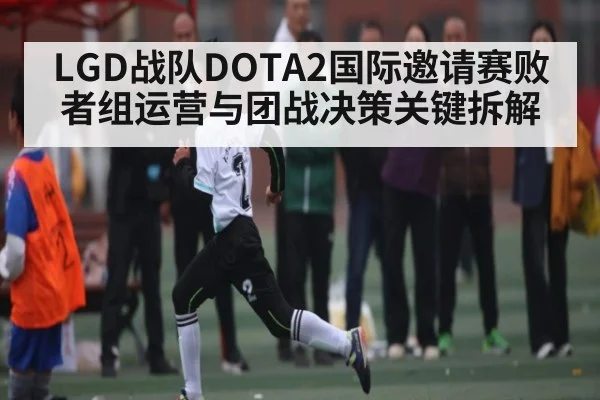 LGD战队DOTA2国际邀请赛败者组运营与团战决策关键拆解