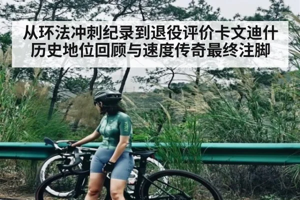 从环法冲刺纪录到退役评价卡文迪什历史地位回顾与速度传奇最终注脚