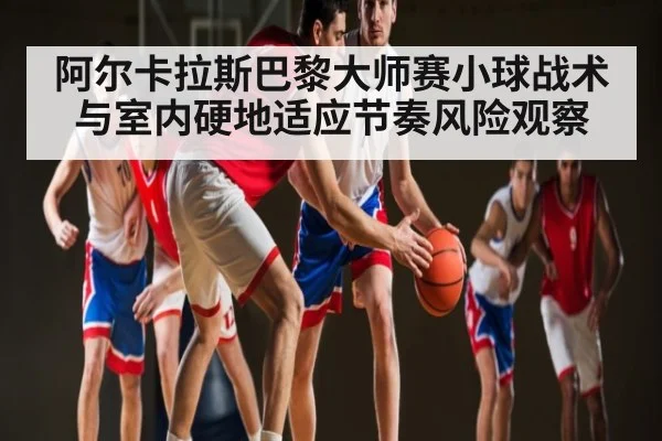 阿尔卡拉斯巴黎大师赛小球战术与室内硬地适应节奏风险观察