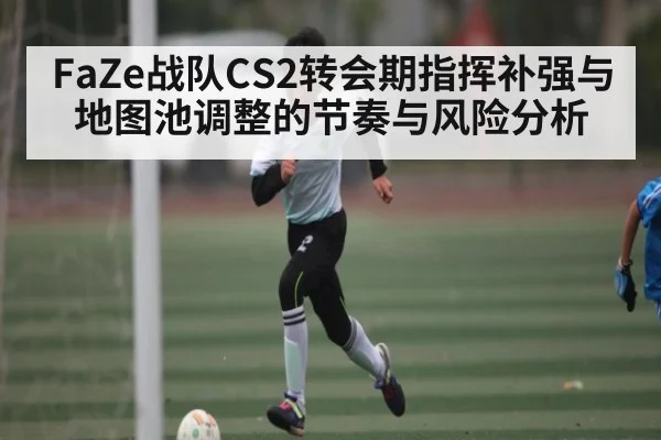 FaZe战队CS2转会期指挥补强与地图池调整的节奏与风险分析